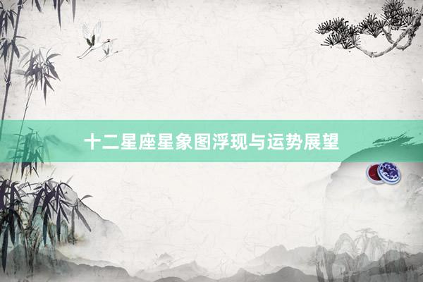 十二星座星象图浮现与运势展望