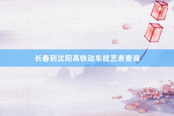 长春到沈阳高铁动车技艺表查询