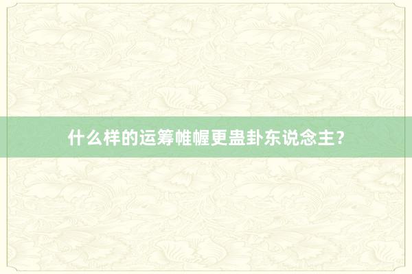 什么样的运筹帷幄更蛊卦东说念主？